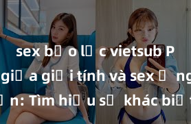 sex bạo lực vietsub Phân biệt giữa giới tính và sex ở người lớn: Tìm hiểu sự khác biệt và yếu tố quyết định