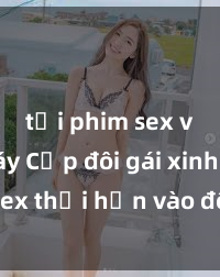 tải phim sex về máy Cặp đôi gái xinh sex thổi hồn vào đêm muộn