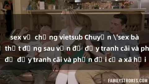 sex vợ chồng vietsub Chuyện 'sex bà mẹ Việt Nam': Sự thật đằng sau vấn đề đầy tranh cãi và phản đối của xã hội