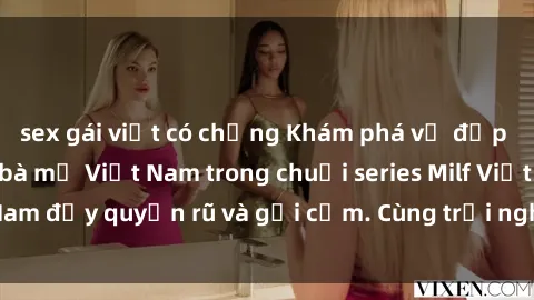 sex gái việt có chồng Khám phá vẻ đẹp cuốn hút của các bà mẹ Việt Nam trong chuỗi series Milf Việt Nam đầy quyến rũ và gợi cảm. Cùng trải nghiệm và thưởng thức!