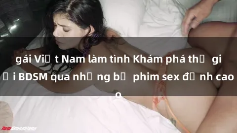 gái Việt Nam làm tình Khám phá thế giới BDSM qua những bộ phim sex đỉnh cao
