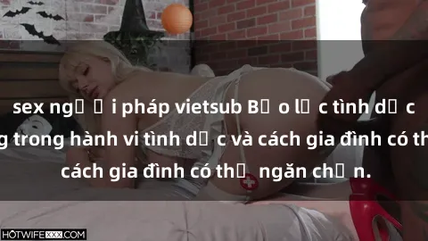 sex người pháp vietsub Bạo lực tình dục: Sự lạm dụng trong hành vi tình dục và cách gia đình có thể ngăn chặn.