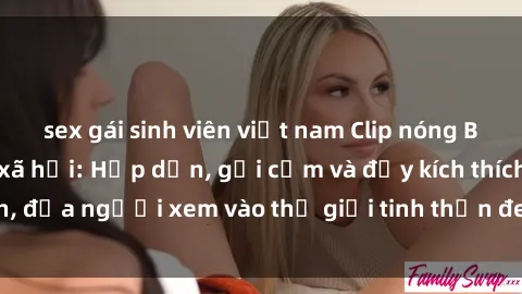 sex gái sinh viên việt nam Clip nóng BDSM gây sốt mạng xã hội: Hấp dẫn, gợi cảm và đầy kích thích, đưa người xem vào thế giới tinh thần đen tối và hưng phấn.