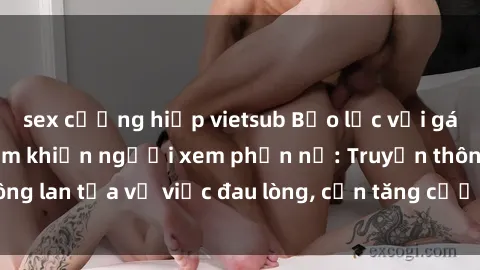 sex cưỡng hiếp vietsub Bạo lực với gái trong vụ hiếp dâm khiến người xem phẫn nộ: Truyền thông lan tỏa vụ việc đau lòng, cần tăng cường bảo vệ phụ nữ.