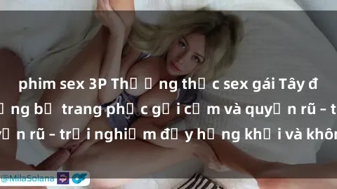 phim sex 3P Thưởng thức sex gái Tây đẹp mê ly trong những bộ trang phục gợi cảm và quyến rũ – trải nghiệm đầy hứng khởi và không thể quên!