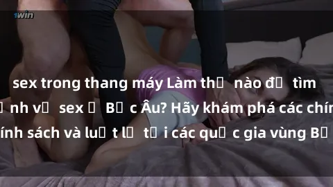 sex trong thang máy Làm thế nào để tìm hiểu về các quy định về sex ở Bắc Âu? Hãy khám phá các chính sách và luật lệ tại các quốc gia vùng Bắc Âu ngay hôm nay!