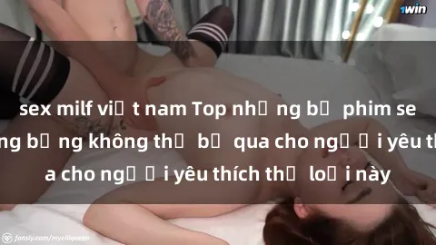 sex milf việt nam Top những bộ phim sex ngoại quốc nóng bỏng không thể bỏ qua cho người yêu thích thể loại này