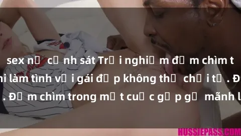 sex nữ cảnh sát Trải nghiệm đắm chìm trong khoái cảm khi làm tình với gái đẹp không thể chối từ. Đắm chìm trong một cuộc gặp gỡ mãnh liệt và đầy cảm xúc.