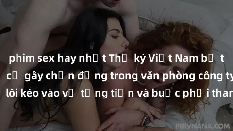 phim sex hay nhất Thư ký Việt Nam bị tống tiền sex - Sự cố gây chấn động trong văn phòng công ty khi thư ký bị lôi kéo vào vụ tống tiền và buộc phải tham gia vào hành vi không đứng đắn.