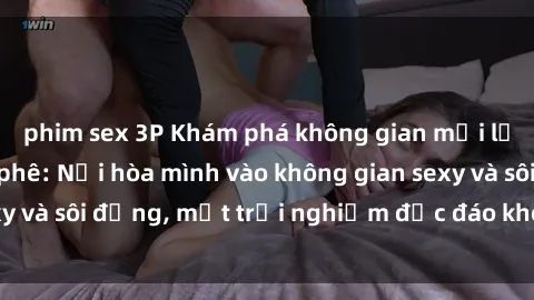 phim sex 3P Khám phá không gian mới lạ tại sex quán cà phê: Nơi hòa mình vào không gian sexy và sôi động, một trải nghiệm độc đáo không thể bỏ lỡ!