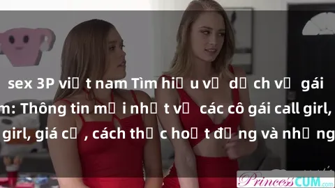 sex 3P việt nam Tìm hiểu về dịch vụ gái call girl Việt Nam: Thông tin mới nhất về các cô gái call girl, giá cả, cách thức hoạt động và những điều cần biết.