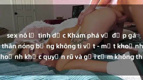 sex nô lệ tình dục Khám phá vẻ đẹp gái nóng bỏng khỏa thân nóng bỏng không tì vết - một khoảnh khắc quyến rũ và gợi cảm không thể cưỡng lại.