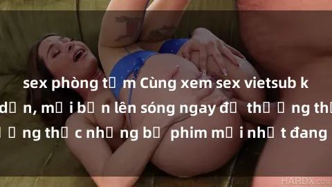 sex phòng tắm Cùng xem sex vietsub không che cực hấp dẫn, mời bạn lên sóng ngay để thưởng thức những bộ phim mới nhất đang hot trên mạng.