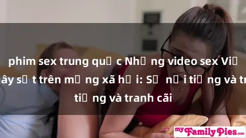 phim sex trung quốc Những video sex Việt Nam gây sốt trên mạng xã hội: Sự nổi tiếng và tranh cãi