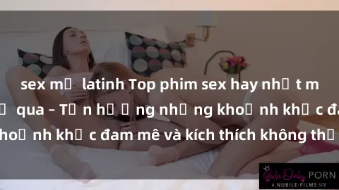 sex mỹ latinh Top phim sex hay nhất mà bạn không thể bỏ qua – Tận hưởng những khoảnh khắc đam mê và kích thích không thể quên.