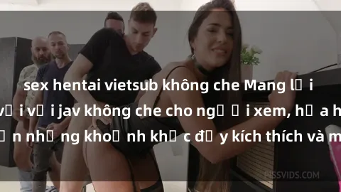 sex hentai vietsub không che Mang lại trải nghiệm tuyệt vời với jav không che cho người xem, hứa hẹn những khoảnh khắc đầy kích thích và mới lạ không thể bỏ qua.