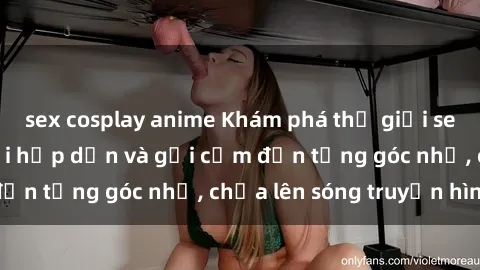 sex cosplay anime Khám phá thế giới sex quán karaoke: Nơi hấp dẫn và gợi cảm đến từng góc nhỏ, chưa lên sóng truyền hình