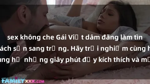 sex không che Gái Việt dâm đãng làm tình từ A đến Z tại khách sạn sang trọng. Hãy trải nghiệm cùng họ những giây phút đầy kích thích và mới lạ ngay hôm nay!