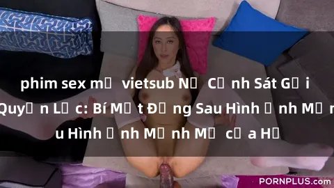 phim sex mỹ vietsub Nữ Cảnh Sát Gợi Cảm và Đầy Quyền Lực: Bí Mật Đằng Sau Hình Ảnh Mạnh Mẽ của Họ