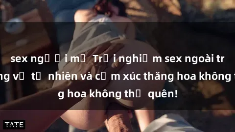 sex người mỹ Trải nghiệm sex ngoài trời: Hương vị tự nhiên và cảm xúc thăng hoa không thể quên!