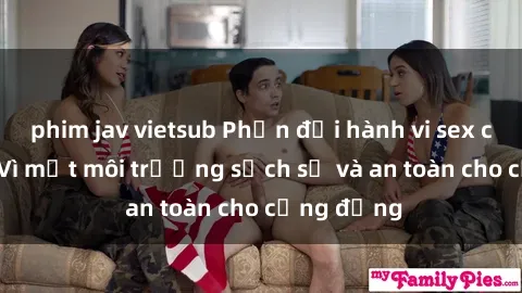 phim jav vietsub Phản đối hành vi sex công viên - Vì một môi trường sạch sẽ và an toàn cho cộng đồng