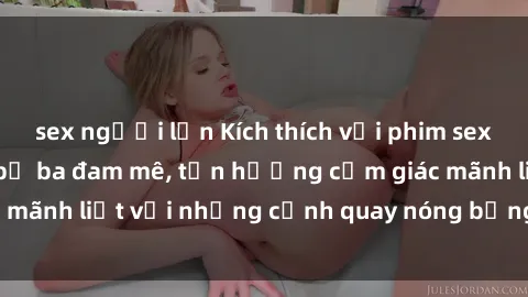 sex người lớn Kích thích với phim sex : Đắm chìm trong bộ ba đam mê, tận hưởng cảm giác mãnh liệt với những cảnh quay nóng bỏng và phấn khích.
