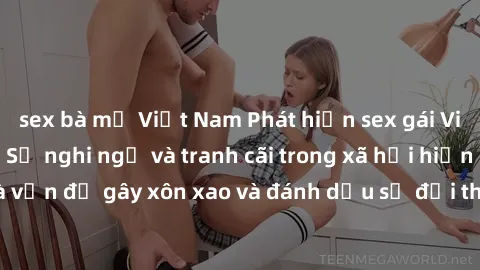 sex bà mẹ Việt Nam Phát hiện sex gái Việt Nam có chồng: Sự nghi ngờ và tranh cãi trong xã hội hiện đại. Đây là vấn đề gây xôn xao và đánh dấu sự đổi thay trong giá trị truyền thống.