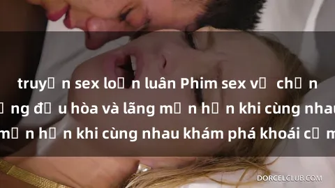 truyện sex loạn luân Phim sex vợ chồng vietsub: Cuộc sống đều hòa và lãng mạn hơn khi cùng nhau khám phá khoái cảm