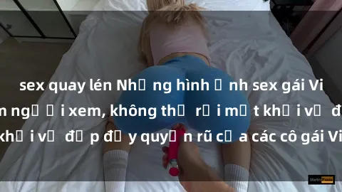 sex quay lén Những hình ảnh sex gái Việt xinh đẹp đốn tim người xem, không thể rời mắt khỏi vẻ đẹp đầy quyến rũ của các cô gái Việt xinh xắn.