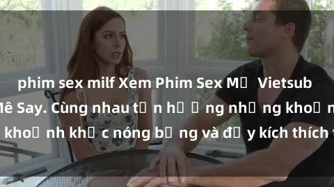 phim sex milf Xem Phim Sex Mỹ Vietsub - Hội Chị Em Thích Mê Say. Cùng nhau tận hưởng những khoảnh khắc nóng bỏng và đầy kích thích trong bộ phim này!
