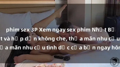 phim sex 3P Xem ngay sex phim Nhật Bản vietsub mới nhất và hấp dẫn không che, thỏa mãn nhu cầu tình dục của bạn ngay hôm nay!