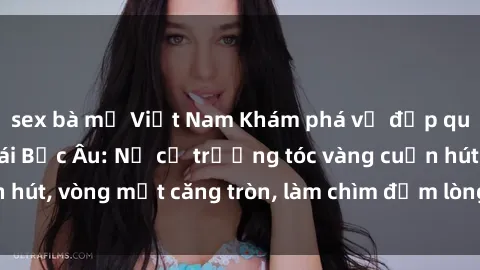 sex bà mẹ Việt Nam Khám phá vẻ đẹp quyến rũ của sex gái Bắc Âu: Nữ cơ trưởng tóc vàng cuốn hút, vòng một căng tròn, làm chìm đắm lòng người đàn ông