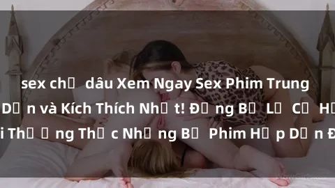 sex chị dâu Xem Ngay Sex Phim Trung Quốc Vietsub Hấp Dẫn và Kích Thích Nhất! Đừng Bỏ Lỡ Cơ Hội Thưởng Thức Những Bộ Phim Hấp Dẫn Đầy Màu Sắc và Sôi Động!