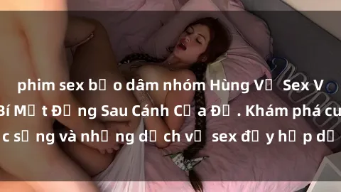 phim sex bạo dâm nhóm Hùng Vỹ Sex Việt Nam: Những Bí Mật Đằng Sau Cánh Cửa Đỏ. Khám phá cuộc sống và những dịch vụ sex đầy hấp dẫn của người Việt Nam.