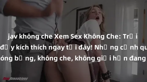 jav không che Xem Sex Không Che: Trải nghiệm mới lạ và đầy kích thích ngay tại đây! Những cảnh quay nóng bỏng, không che, không giới hạn đang chờ đón bạn. Đừng bỏ lỡ!