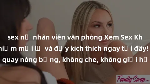 sex nữ nhân viên văn phòng Xem Sex Không Che: Trải nghiệm mới lạ và đầy kích thích ngay tại đây! Những cảnh quay nóng bỏng, không che, không giới hạn đang chờ đón bạn. Đừng bỏ lỡ!