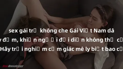 sex gái trẻ không che Gái Việt Nam dâm đãng làm tình say đắm, khiến người đối diện không thể cưỡng lại được. Hãy trải nghiệm cảm giác mê ly biết bao của phong cách yêu đương đậm chất dân tộc!