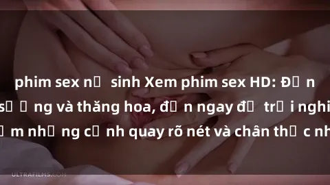 phim sex nữ sinh Xem phim sex HD: Đỉnh cao của sự sung sướng và thăng hoa, đến ngay để trải nghiệm những cảnh quay rõ nét và chân thực nhất. Hãy cùng khám phá!