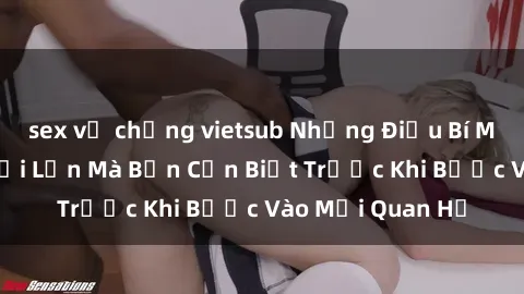 sex vợ chồng vietsub Những Điều Bí Mật Về Sex Người Lớn Mà Bạn Cần Biết Trước Khi Bước Vào Mối Quan Hệ