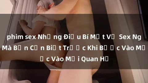 phim sex Những Điều Bí Mật Về Sex Người Lớn Mà Bạn Cần Biết Trước Khi Bước Vào Mối Quan Hệ