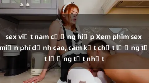 sex việt nam cưỡng hiếp Xem phim sex online miễn phí đỉnh cao, cam kết chất lượng tốt nhất