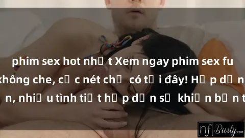 phim sex hot nhất Xem ngay phim sex full HD đỉnh cao, không che, cực nét chỉ có tại đây! Hấp dẫn, nhiều tình tiết hấp dẫn sẽ khiến bạn thỏa mãn đắm say.