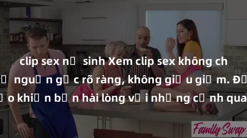 clip sex nữ sinh Xem clip sex không che mới - Nguồn gốc từ nguồn gốc rõ ràng, không giấu giếm. Đảm bảo khiến bạn hài lòng với những cảnh quay táo bạo và đầy kích thích.