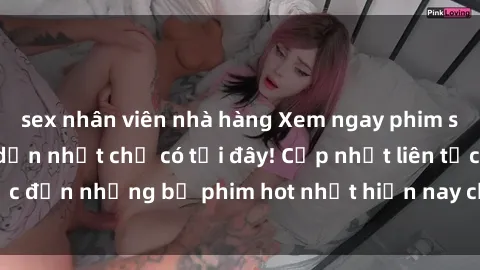 sex nhân viên nhà hàng Xem ngay phim sex mới nhất, hấp dẫn nhất chỉ có tại đây! Cập nhật liên tục đến những bộ phim hot nhất hiện nay chỉ trong vài cú click!