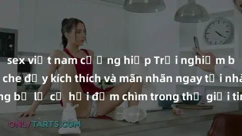 sex việt nam cưỡng hiếp Trải nghiệm bộ phim jav không che đầy kích thích và mãn nhãn ngay tại nhà của bạn! Đừng bỏ lỡ cơ hội đắm chìm trong thế giới tinh thần mới mẻ mà bộ phim này mang đến!