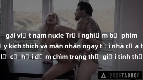 gái việt nam nude Trải nghiệm bộ phim jav không che đầy kích thích và mãn nhãn ngay tại nhà của bạn! Đừng bỏ lỡ cơ hội đắm chìm trong thế giới tinh thần mới mẻ mà bộ phim này mang đến!