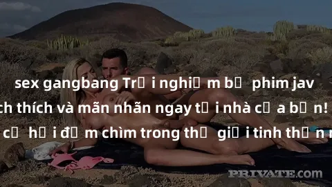 sex gangbang Trải nghiệm bộ phim jav không che đầy kích thích và mãn nhãn ngay tại nhà của bạn! Đừng bỏ lỡ cơ hội đắm chìm trong thế giới tinh thần mới mẻ mà bộ phim này mang đến!