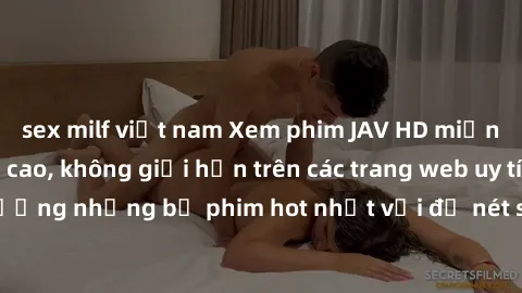 sex milf việt nam Xem phim JAV HD miễn phí chất lượng cao, không giới hạn trên các trang web uy tín. Yên tâm tận hưởng những bộ phim hot nhất với độ nét sắc sảo, đẹp mắt ngay tại nhà. Hãy trải nghiệm