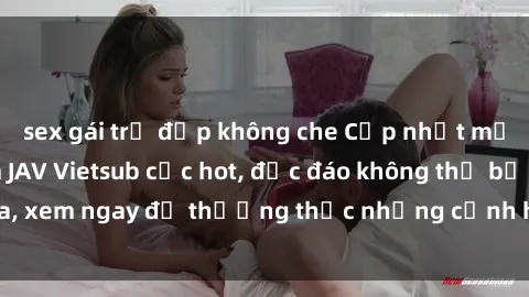 sex gái trẻ đẹp không che Cập nhật mới nhất: Top phim JAV Vietsub cực hot, độc đáo không thể bỏ qua, xem ngay để thưởng thức những cảnh hấp dẫn và đầy kích thích!