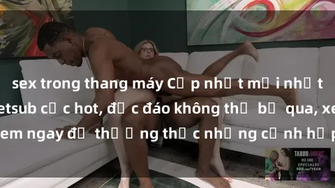 sex trong thang máy Cập nhật mới nhất: Top phim JAV Vietsub cực hot, độc đáo không thể bỏ qua, xem ngay để thưởng thức những cảnh hấp dẫn và đầy kích thích!